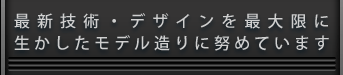 最新技術・デザインを最大限に生かしたカットモデル造りに努めています